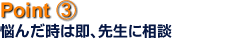point3/悩んだ時は即、先生に相談
