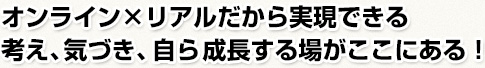 オンライン×リアルだから実現できる考え、気づき、自ら成長する場がここにある！