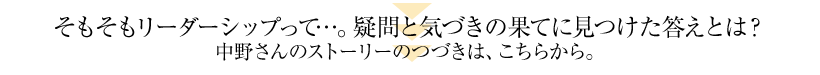 そもそもリーダーシップって…。疑問と気づきの果てに見つけた答えとは？中野さんのストーリーのつづきは、こちらから。