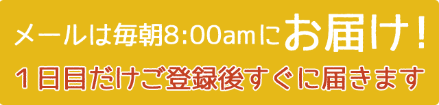 メールは毎朝8:00amにお届け!1日目だけご登録後すぐに届きます